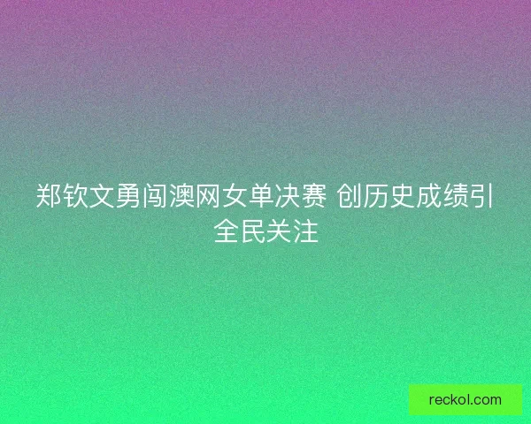 郑钦文勇闯澳网女单决赛 创历史成绩引全民关注