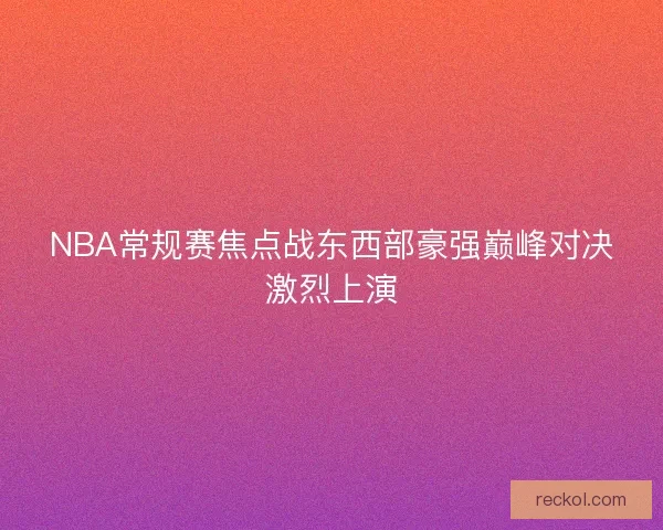 NBA常规赛焦点战东西部豪强巅峰对决激烈上演